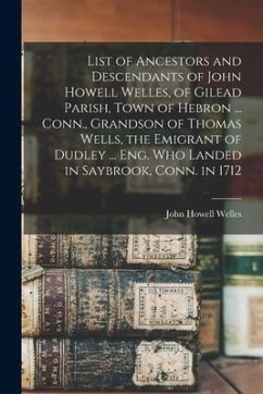 List of Ancestors and Descendants of John Howell Welles, of Gilead Parish, Town of Hebron ... Conn., Grandson of Thomas Wells, the Emigrant of Dudley - Welles, John Howell