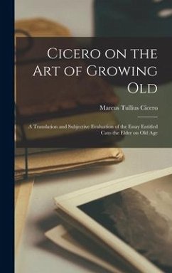 Cicero on the Art of Growing Old; a Translation and Subjective Evaluation of the Essay Entitled Cato the Elder on Old Age - Cicero, Marcus Tullius