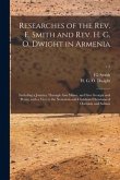 Researches of the Rev. E. Smith and Rev. H. G. O. Dwight in Armenia: Including a Journey Through Asia Minor, and Into Georgia and Persia, With a Visit