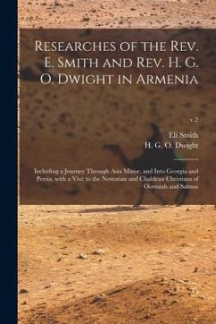 Researches of the Rev. E. Smith and Rev. H. G. O. Dwight in Armenia: Including a Journey Through Asia Minor, and Into Georgia and Persia, With a Visit - Smith, Eli