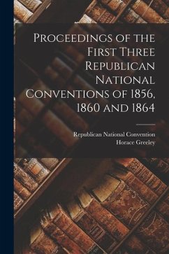 Proceedings of the First Three Republican National Conventions of 1856, 1860 and 1864 - Greeley, Horace
