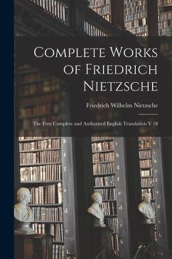Complete Works of Friedrich Nietzsche: The First Complete and Authorised English Translation V 18 - Nietzsche, Friedrich Wilhelm 1844-1900