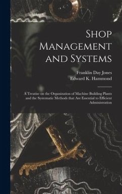 Shop Management and Systems; a Treatise on the Organization of Machine Building Plants and the Systematic Methods That Are Essential to Efficient Administration - Jones, Franklin Day