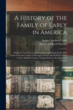 A History of the Family of Early in America: Being the Ancestors and Descendents of Jeremiah Early, Who Came From the County of Donegal, Ireland, and - Early, Samuel Stockwell; Hatcher, Robert Stockwell