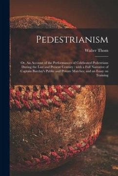 Pedestrianism; or, An Account of the Performances of Celebrated Pedestrians During the Last and Present Century: With a Full Narrative of Captain Barc - Thom, Walter