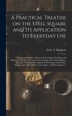 A Practical Treatise on the Steel Square and Its Application to Everyday Use: Being an Exhaustive Collection of Steel Square Problems and Solutions, &quote;