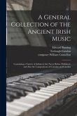 A General Collection of the Ancient Irish Music: Containing a Variety of Admired Airs Never Before Published, and Also the Compositions of Conolan and