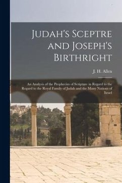 Judah's Sceptre and Joseph's Birthright; an Analysis of the Prophecies of Scripture in Regard to the Regard to the Royal Family of Judah and the Many