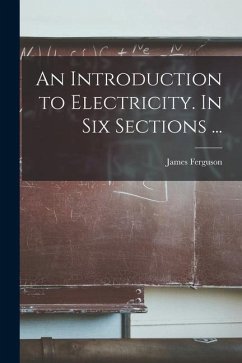 An Introduction to Electricity. In Six Sections ... - Ferguson, James