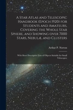 A Star Atlas and Telescopic Handbook (epoch 1920) for Students and Amateurs, Covering the Whole Star Sphere, and Showing Over 7000 Stars, Nebulæ, and Clusters; With Short Descriptive Lists of Objects Suitable for Small Telescopes;