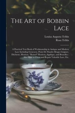 The Art of Bobbin Lace: a Practical Text Book of Workmanship in Antique and Modern Lace Including Geneoese, Point De Flandre Bruges Guipure, D - Tebbs, Louisa Augusta; Tebbs, Rosa