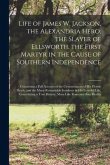 Life of James W. Jackson, the Alexandria Hero, the Slayer of Ellsworth, the First Martyr in the Cause of Southern Independence; Containing a Full Acco