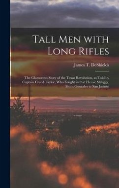 Tall Men With Long Rifles: the Glamorous Story of the Texas Revolution, as Told by Captain Creed Taylor, Who Fought in That Heroic Struggle From