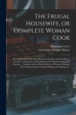 The Frugal Housewife, or Complete Woman Cook: Wherein the Art of Dressing All Sorts of Viande, With Cleanliness, Decency, and Elegance, is Explained i