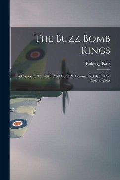 The Buzz Bomb Kings: A History Of The 407th AAA Gun BN, Commanded By Lt. Col. Cleo E. Coles - Katz, Robert J.