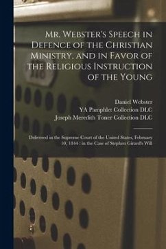 Mr. Webster's Speech in Defence of the Christian Ministry, and in Favor of the Religious Instruction of the Young: Delivered in the Supreme Court of t - Webster, Daniel