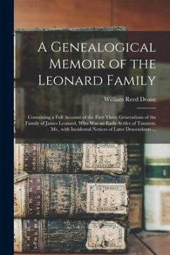 A Genealogical Memoir of the Leonard Family: Containing a Full Account of the First Three Generations of the Family of James Leonard, Who Was an Early - Deane, William Reed