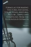 Formulae for Making Tinctures, Infusions, Syrups, Wines, Mixtures, Pills, &c., Simple and Compound, From the Fluid & Solid Extracts
