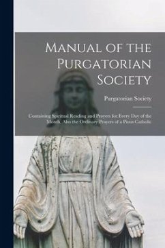 Manual of the Purgatorian Society: Containing Spiritual Reading and Prayers for Every Day of the Month, Also the Ordinary Prayers of a Pious Catholic