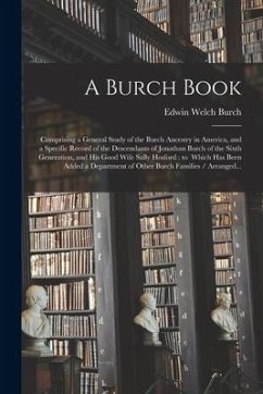 A Burch Book: Comprising a General Study of the Burch Ancestry in America, and a Specific Record of the Descendants of Jonathan Burc - Burch, Edwin Welch