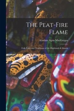 The Peat-fire Flame: Folk-tales and Traditions of the Highlands & Islands - MacGregor, Alasdair Alpin