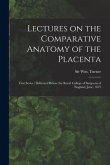 Lectures on the Comparative Anatomy of the Placenta: First Series: Delivered Before the Royal College of Surgeons of England, June, 1875