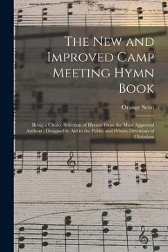 The New and Improved Camp Meeting Hymn Book: Being a Choice Selection of Hymns From the Most Approved Authors; Designed to Aid in the Public and Priva - Scott, Orange