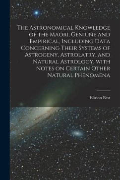 The Astronomical Knowledge of the Maori, Geniune and Empirical, Including Data Concerning Their Systems of Astrogeny, Astrolatry, and Natural Astrolog - Best, Elsdon