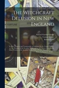 The Witchcraft Delusion in New England; Its Rise, Progress, and Termination, as Exhibited by Dr. Cotton Mather, in The Wonders of the Invisible World; - Drake, Samuel Gardner; Mather, Cotton; Calef, Robert