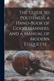 The Guide to Politeness, a Hand-book of Good Manners, and a Manual of Modern Etiquette ..