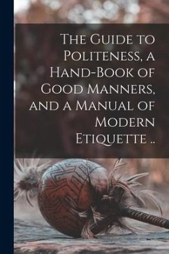 The Guide to Politeness, a Hand-book of Good Manners, and a Manual of Modern Etiquette .. - Anonymous