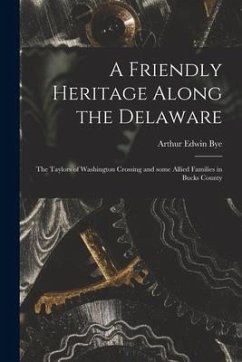 A Friendly Heritage Along the Delaware; the Taylors of Washington Crossing and Some Allied Families in Bucks County - Bye, Arthur Edwin