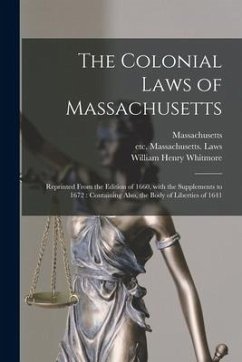 The Colonial Laws of Massachusetts: Reprinted From the Edition of 1660, With the Supplements to 1672: Containing Also, the Body of Liberties of 1641 - Whitmore, William Henry