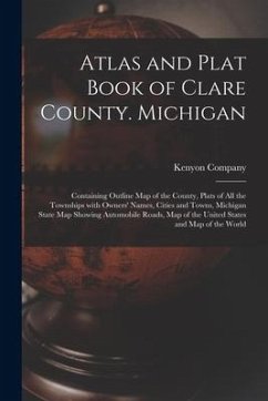 Atlas and Plat Book of Clare County. Michigan: Containing Outline Map of the County, Plats of All the Townships With Owners' Names, Cities and Towns,