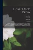 How Plants Grow: a Simple Introduction to Structural Botany. With a Popular Flora or an Arrangement and Description of Common Plants, B