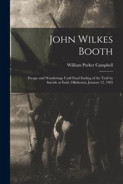 John Wilkes Booth: Escape and Wanderings Until Final Ending of the Trail by Suicide at Enid, Oklahoma, January 12, 1903 - Campbell, William Parker