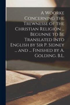 A Woorke Concerning the Trewnesse of the Christian Religion ... Begunne to Be Translated Into English by Sir P. Sidney ... and ... Finished by A. Gold - Anonymous