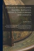 A Voyage to the Islands Madera, Barbados, Nieves, S. Christophers and Jamaica,: With the Natural History of the Herbs and Trees, Four-footed Beasts, F