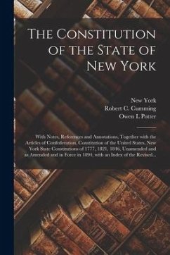 The Constitution of the State of New York: With Notes, References and Annotations, Together With the Articles of Confederation, Constitution of the Un - Potter, Owen L.