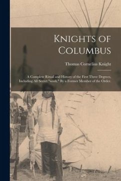 Knights of Columbus: A Complete Ritual and History of the First Three Degrees, Including All Secret 