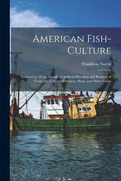 American Fish-culture: Embracing All the Details of Artificial Breeding and Rearing of Trout, the Culture of Salmon, Shad, and Other Fishes - Norris, Thaddeus