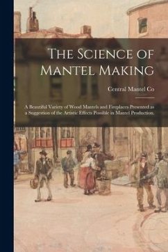 The Science of Mantel Making: a Beautiful Variety of Wood Mantels and Fireplaces Presented as a Suggestion of the Artistic Effects Possible in Mante