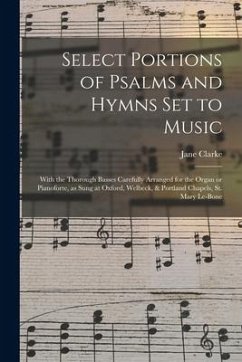 Select Portions of Psalms and Hymns Set to Music: With the Thorough Basses Carefully Arranged for the Organ or Pianoforte, as Sung at Oxford, Welbeck, - Clarke, Jane
