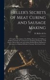 Heller's Secrets of Meat Curing and Sausage Making; a Complete Description of the Killing, Dressing and Chilling of All Meat Animals; the Various Cures; Smoking and Storage of All Kinds of Meat--both With and Without Packing House Equipment; Directions...