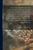 The Testimony of the Catacombs and of Other Monuments of Christian Art, From the Second to the Eighteenth Century, Concerning Questions of Doctrine No