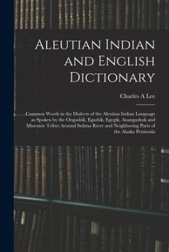 Aleutian Indian and English Dictionary; Common Words in the Dialects of the Aleutian Indian Language as Spoken by the Oogashik, Egashik, Egegik, Anang - Lee, Charles A.