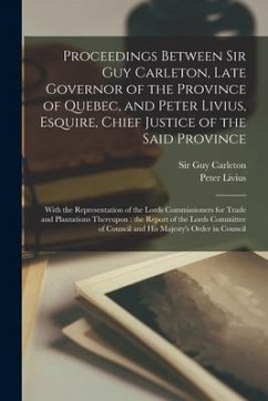 Proceedings Between Sir Guy Carleton, Late Governor of the Province of Quebec, and Peter Livius, Esquire, Chief Justice of the Said Province [microfor - Livius, Peter