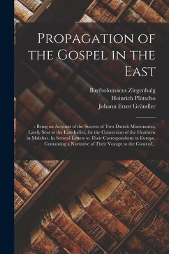 Propagation of the Gospel in the East: : Being an Account of the Success of Two Danish Missionaries, Lately Sent to the East-Indies, for the Conversio - Ziegenbalg, Bartholomaeus; Plütscho, Heinrich; Gründler, Johann Ernst