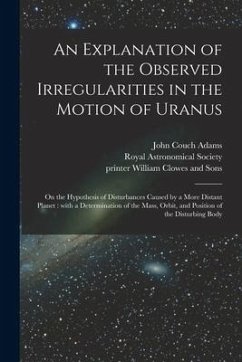 An Explanation of the Observed Irregularities in the Motion of Uranus: on the Hypothesis of Disturbances Caused by a More Distant Planet: With a Deter - Adams, John Couch