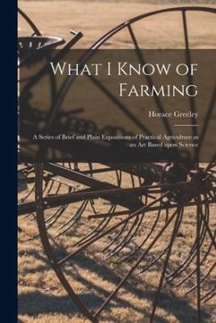 What I Know of Farming [microform]: a Series of Brief and Plain Expositions of Practical Agriculture as an Art Based Upon Science - Greeley, Horace